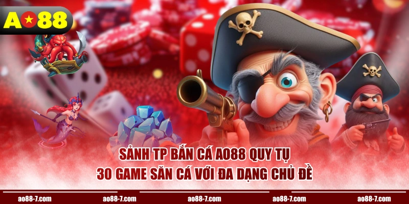 Sảnh TP bắn cá AO88 quy tụ 30 game săn cá với đa dạng chủ đề